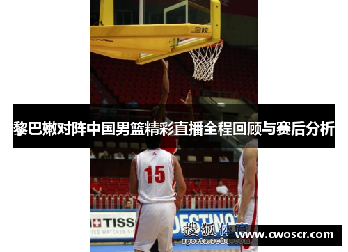 黎巴嫩对阵中国男篮精彩直播全程回顾与赛后分析