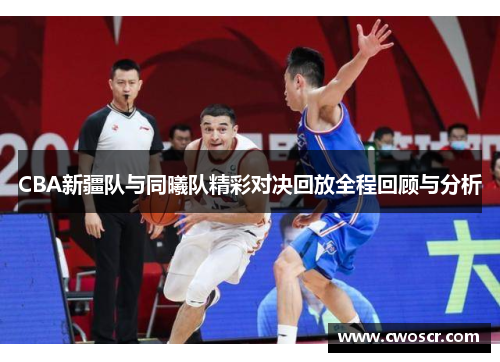 CBA新疆队与同曦队精彩对决回放全程回顾与分析