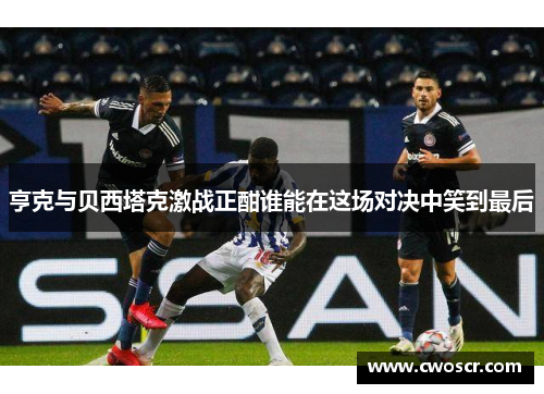 亨克与贝西塔克激战正酣谁能在这场对决中笑到最后