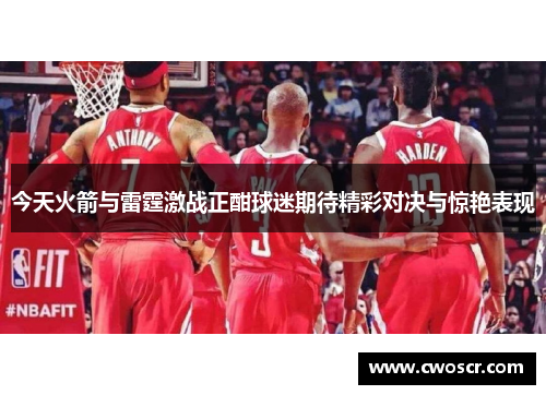 今天火箭与雷霆激战正酣球迷期待精彩对决与惊艳表现