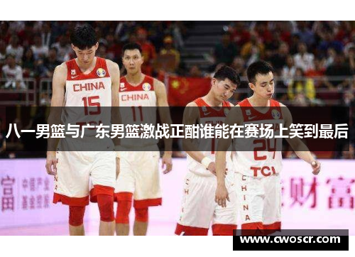 八一男篮与广东男篮激战正酣谁能在赛场上笑到最后