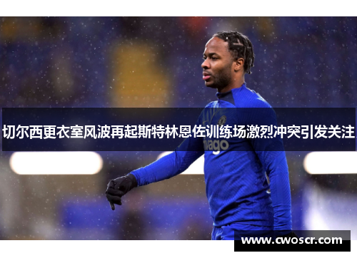 切尔西更衣室风波再起斯特林恩佐训练场激烈冲突引发关注
