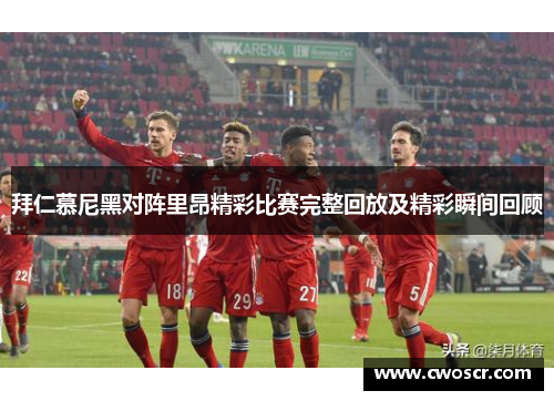 拜仁慕尼黑对阵里昂精彩比赛完整回放及精彩瞬间回顾