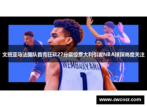 文班亚马法国队首秀狂砍27分震惊意大利引发NBA球探高度关注