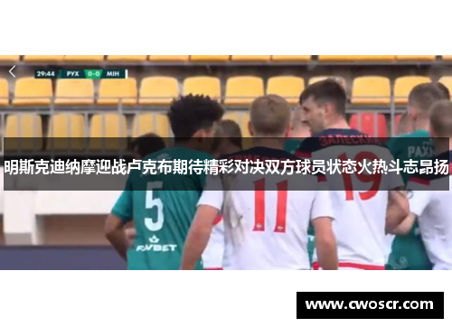 明斯克迪纳摩迎战卢克布期待精彩对决双方球员状态火热斗志昂扬