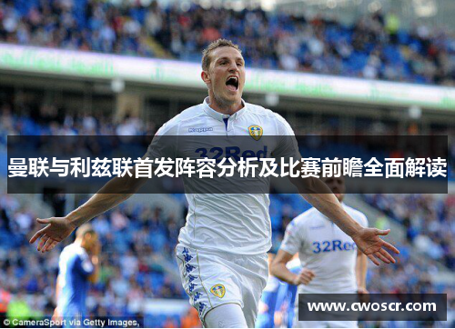 曼联与利兹联首发阵容分析及比赛前瞻全面解读