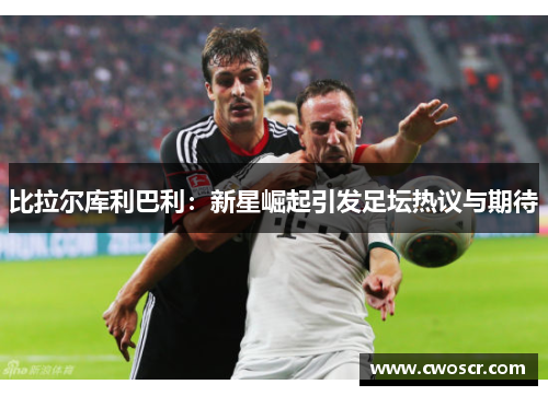 比拉尔库利巴利：新星崛起引发足坛热议与期待